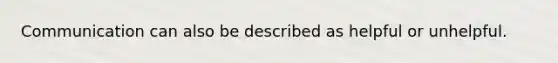 Communication can also be described as helpful or unhelpful.