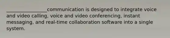 _________________communication is designed to integrate voice and video​ calling, voice and video​ conferencing, instant​ messaging, and​ real-time collaboration software into a single system.