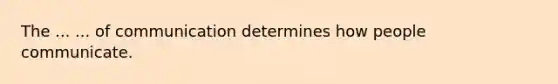 The ... ... of communication determines how people communicate.