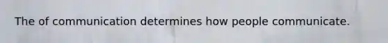 The of communication determines how people communicate.