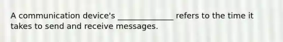 A communication device's ______________ refers to the time it takes to send and receive messages.