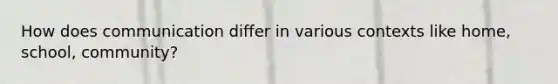 How does communication differ in various contexts like home, school, community?