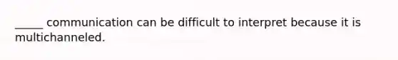 _____ communication can be difficult to interpret because it is multichanneled.