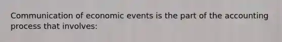 Communication of economic events is the part of the accounting process that involves: