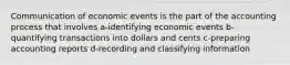 Communication of economic events is the part of the accounting process that involves a-identifying economic events b-quantifying transactions into dollars and cents c-preparing accounting reports d-recording and classifying information