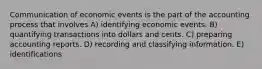 Communication of economic events is the part of the accounting process that involves A) identifying economic events. B) quantifying transactions into dollars and cents. C) preparing accounting reports. D) recording and classifying information. E) identifications