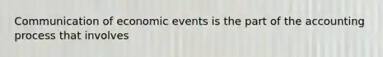 Communication of economic events is the part of the accounting process that involves