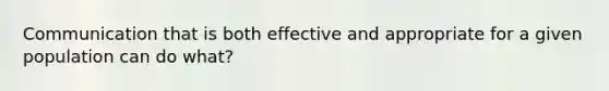 Communication that is both effective and appropriate for a given population can do what?