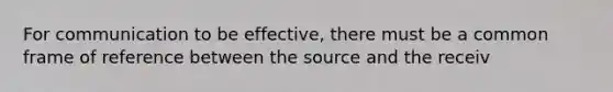 For communication to be effective, there must be a common frame of reference between the source and the receiv