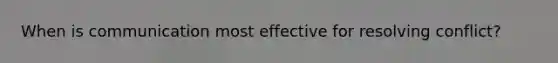 When is communication most effective for resolving conflict?