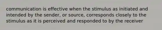 communication is effective when the stimulus as initiated and intended by the sender, or source, corresponds closely to the stimulus as it is perceived and responded to by the receiver