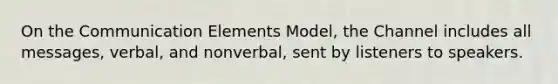 On the Communication Elements Model, the Channel includes all messages, verbal, and nonverbal, sent by listeners to speakers.