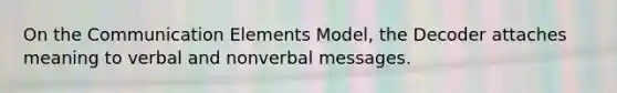 On the Communication Elements Model, the Decoder attaches meaning to verbal and nonverbal messages.