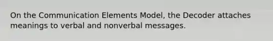 On the Communication Elements Model, the Decoder attaches meanings to verbal and nonverbal messages.