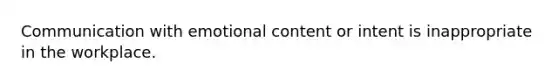 Communication with emotional content or intent is inappropriate in the workplace.