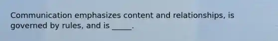 Communication emphasizes content and relationships, is governed by rules, and is _____.