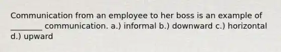 Communication from an employee to her boss is an example of ________ communication. a.) informal b.) downward c.) horizontal d.) upward