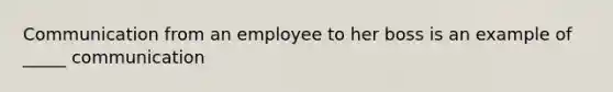 Communication from an employee to her boss is an example of _____ communication