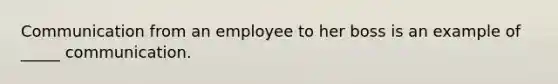 Communication from an employee to her boss is an example of _____ communication.