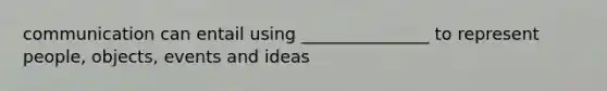 communication can entail using _______________ to represent people, objects, events and ideas