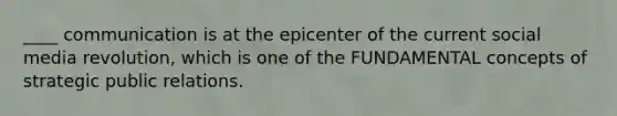 ____ communication is at the epicenter of the current social media revolution, which is one of the FUNDAMENTAL concepts of strategic public relations.