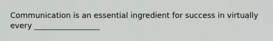 Communication is an essential ingredient for success in virtually every _________________