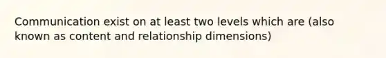 Communication exist on at least two levels which are (also known as content and relationship dimensions)