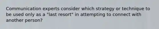 Communication experts consider which strategy or technique to be used only as a "last resort" in attempting to connect with another person?