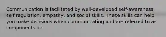 Communication is facilitated by well-developed self-awareness, self-regulation, empathy, and social skills. These skills can help you make decisions when communicating and are referred to as components of: