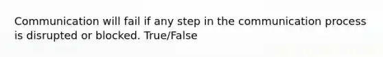 Communication will fail if any step in the communication process is disrupted or blocked. True/False