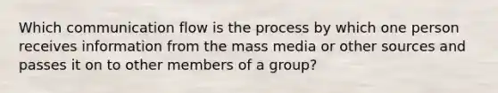 Which communication flow is the process by which one person receives information from the mass media or other sources and passes it on to other members of a group?