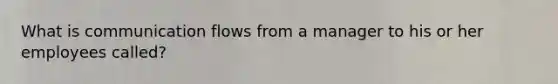 What is communication flows from a manager to his or her​ employees called?