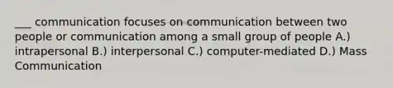 ___ communication focuses on communication between two people or communication among a small group of people A.) intrapersonal B.) interpersonal C.) computer-mediated D.) Mass Communication