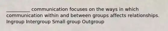 __________ communication focuses on the ways in which communication within and between groups affects relationships. Ingroup Intergroup Small group Outgroup