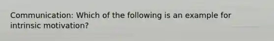 Communication: Which of the following is an example for intrinsic motivation?