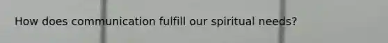How does communication fulfill our spiritual needs?