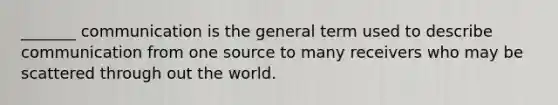 _______ communication is the general term used to describe communication from one source to many receivers who may be scattered through out the world.