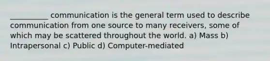 __________ communication is the general term used to describe communication from one source to many receivers, some of which may be scattered throughout the world. a) Mass b) Intrapersonal c) Public d) Computer-mediated