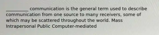 __________ communication is the general term used to describe communication from one source to many receivers, some of which may be scattered throughout the world. Mass Intrapersonal Public Computer-mediated