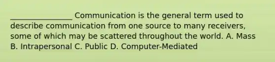 ________________ Communication is the general term used to describe communication from one source to many receivers, some of which may be scattered throughout the world. A. Mass B. Intrapersonal C. Public D. Computer-Mediated