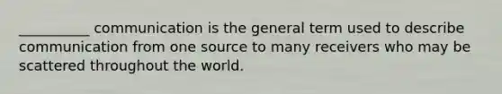 __________ communication is the general term used to describe communication from one source to many receivers who may be scattered throughout the world.