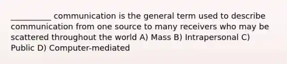 __________ communication is the general term used to describe communication from one source to many receivers who may be scattered throughout the world A) Mass B) Intrapersonal C) Public D) Computer-mediated