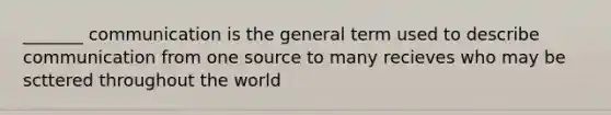 _______ communication is the general term used to describe communication from one source to many recieves who may be scttered throughout the world