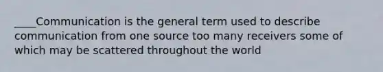 ____Communication is the general term used to describe communication from one source too many receivers some of which may be scattered throughout the world