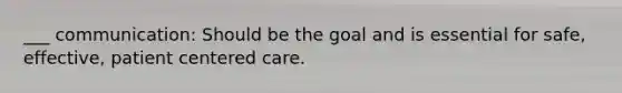 ___ communication: Should be the goal and is essential for safe, effective, patient centered care.