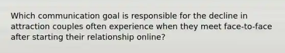 Which communication goal is responsible for the decline in attraction couples often experience when they meet face-to-face after starting their relationship online?