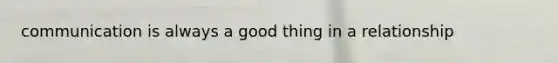 communication is always a good thing in a relationship
