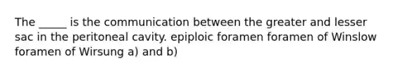 The _____ is the communication between the greater and lesser sac in the peritoneal cavity. epiploic foramen foramen of Winslow foramen of Wirsung a) and b)