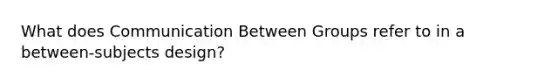 What does Communication Between Groups refer to in a between-subjects design?