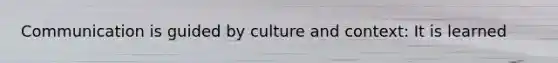 Communication is guided by culture and context: It is learned